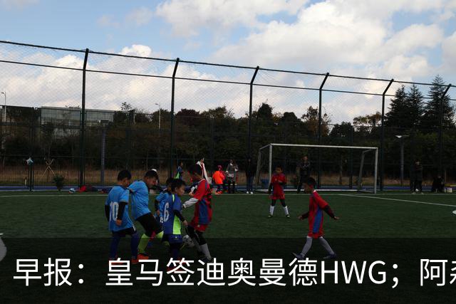 早报：皇马签迪奥曼德HWG；阿森纳为维尼修斯准备重磅合同